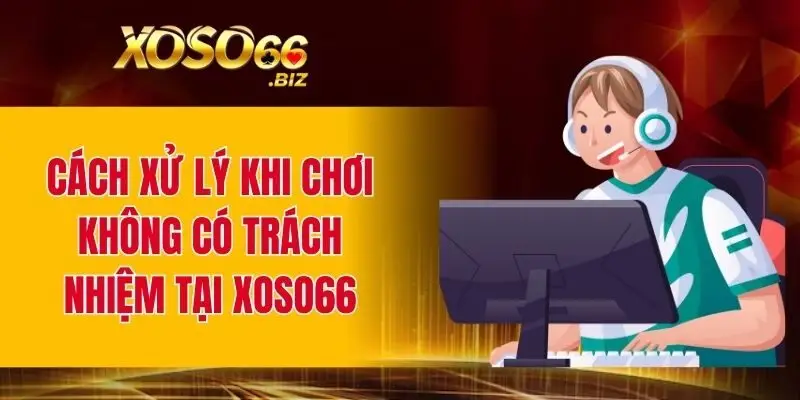 Cách xử lý khi chơi không có trách nhiệm tại XOSO66